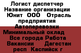 Логист-диспетчер › Название организации ­ Юнит, ООО › Отрасль предприятия ­ Автоперевозки › Минимальный оклад ­ 1 - Все города Работа » Вакансии   . Дагестан респ.,Каспийск г.